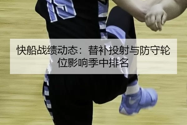 快船战绩动态：替补投射与防守轮位影响季中排名