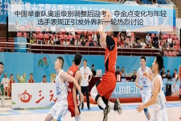 中国举重队奥运级别调整后迎考，夺金点变化与年轻选手表现正引发外界新一轮热烈讨论